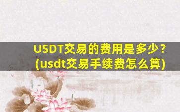 USDT交易的费用是多少？(usdt交易手续费怎么算)