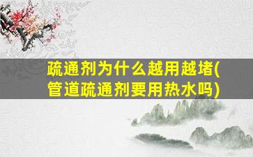 疏通剂为什么越用越堵(管道疏通剂要用热水吗)