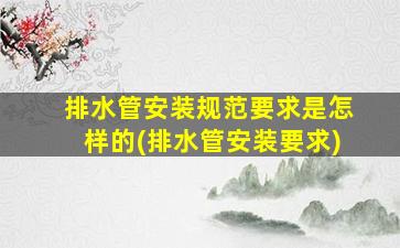 排水管安装规范要求是怎样的(排水管安装要求)