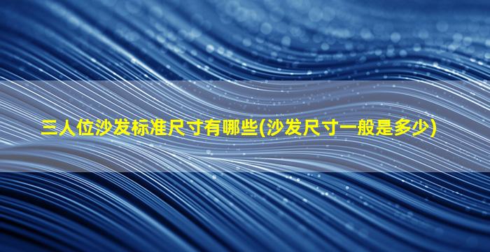 三人位沙发标准尺寸有哪些(沙发尺寸一般是多少)