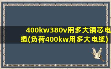 400kw380v用多大铜芯电缆(负荷400kw用多大电缆)