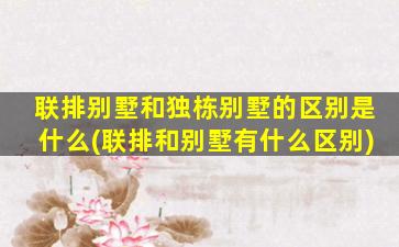 联排别墅和独栋别墅的区别是什么(联排和别墅有什么区别)