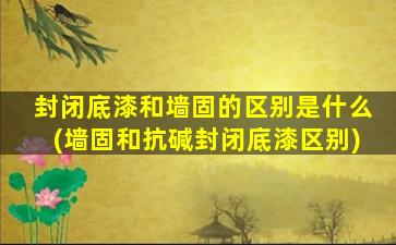 封闭底漆和墙固的区别是什么(墙固和抗碱封闭底漆区别)