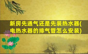 新房先通气还是先装热水器(电热水器的排气管怎么安装)