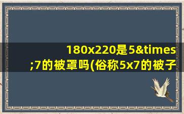 180x220是5×7的被罩吗(俗称5x7的被子是多少米)