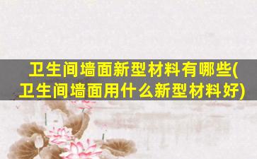 卫生间墙面新型材料有哪些(卫生间墙面用什么新型材料好)