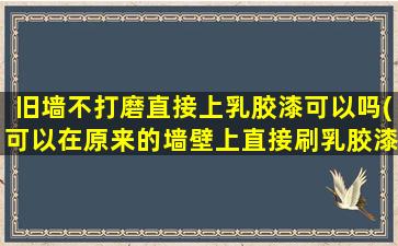 旧墙不打磨直接上乳胶漆可以吗(可以在原来的墙壁上直接刷乳胶漆)