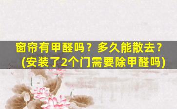 窗帘有甲醛吗？多久能散去？(安装了2个门需要除甲醛吗)