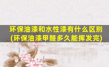 环保油漆和水性漆有什么区别(环保油漆甲醛多久能挥发完)