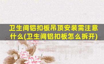 卫生间铝扣板吊顶安装需注意什么(卫生间铝扣板怎么拆开)