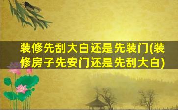 装修先刮大白还是先装门(装修房子先安门还是先刮大白)