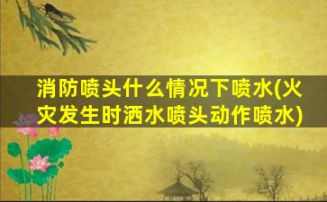 消防喷头什么情况下喷水(火灾发生时洒水喷头动作喷水)