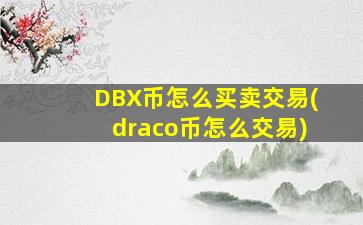 DBX币怎么买卖交易(draco币怎么交易)