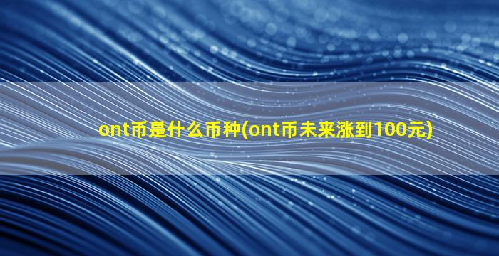 ont币是什么币种(ont币未来涨到100元)