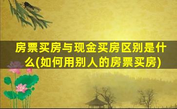 房票买房与现金买房区别是什么(如何用别人的房票买房)