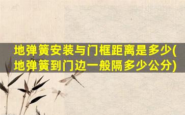 地弹簧安装与门框距离是多少(地弹簧到门边一般隔多少公分)