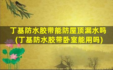 丁基防水胶带能防屋顶漏水吗(丁基防水胶带卧室能用吗)
