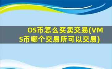 OS币怎么买卖交易(VMS币哪个交易所可以交易)