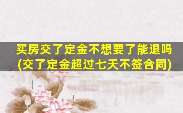 买房交了定金不想要了能退吗(交了定金超过七天不签合同)