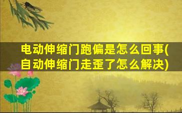 电动伸缩门跑偏是怎么回事(自动伸缩门走歪了怎么解决)