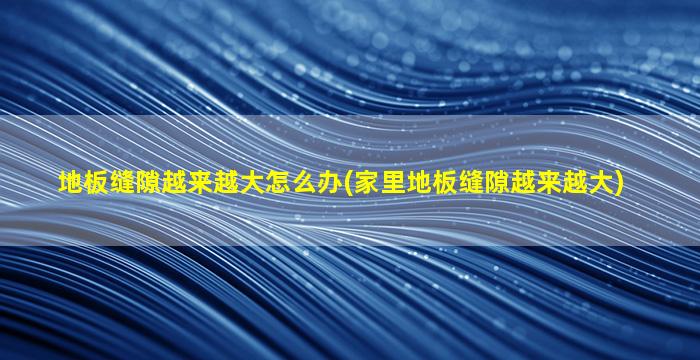 地板缝隙越来越大怎么办(家里地板缝隙越来越大)