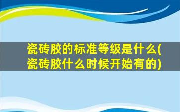 瓷砖胶的标准等级是什么(瓷砖胶什么时候开始有的)