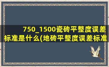 750_1500瓷砖平整度误差标准是什么(地砖平整度误差标准是多少)