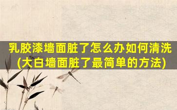 乳胶漆墙面脏了怎么办如何清洗(大白墙面脏了最简单的方法)