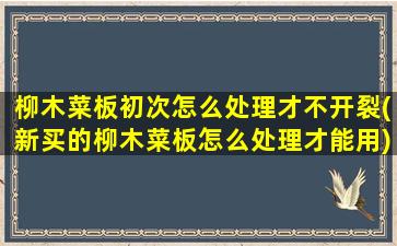 柳木菜板初次怎么处理才不开裂(新买的柳木菜板怎么处理才能用)