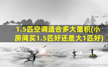 1.5匹空调适合多大面积(小房间买1.5匹好还是大1匹好)
