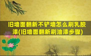 旧墙面翻新不铲墙怎么刷乳胶漆(旧墙面翻新刷油漆步骤)