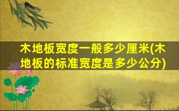 木地板宽度一般多少厘米(木地板的标准宽度是多少公分)