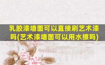 乳胶漆墙面可以直接刷艺术漆吗(艺术漆墙面可以用水擦吗)