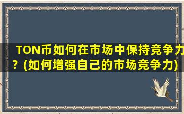 TON币如何在市场中保持竞争力？(如何增强自己的市场竞争力)