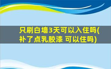 只刷白墙3天可以入住吗(补了点乳胶漆 可以住吗)