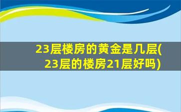 23层楼房的黄金是几层(23层的楼房21层好吗)