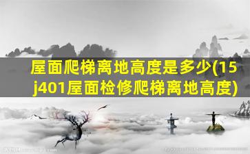 屋面爬梯离地高度是多少(15j401屋面检修爬梯离地高度)