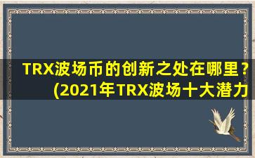 TRX波场币的创新之处在哪里？(2021年TRX波场十大潜力币)