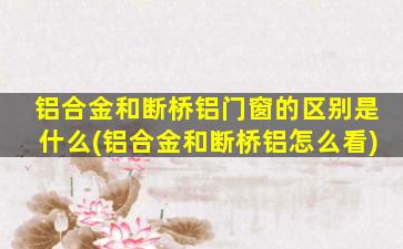 铝合金和断桥铝门窗的区别是什么(铝合金和断桥铝怎么看)
