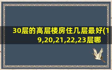 30层的高层楼房住几层最好(19,20,21,22,23层哪个楼层好)