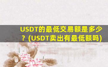 USDT的最低交易额是多少？(USDT卖出有最低额吗)