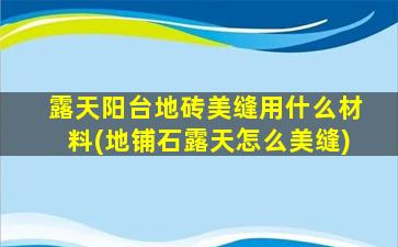 露天阳台地砖美缝用什么材料(地铺石露天怎么美缝)
