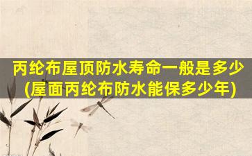 丙纶布屋顶防水寿命一般是多少(屋面丙纶布防水能保多少年)
