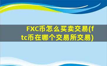 FXC币怎么买卖交易(ftc币在哪个交易所交易)