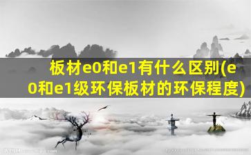 板材e0和e1有什么区别(e0和e1级环保板材的环保程度)