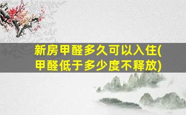 新房甲醛多久可以入住(甲醛低于多少度不释放)