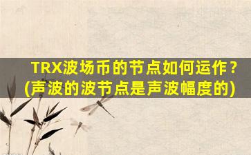 TRX波场币的节点如何运作？(声波的波节点是声波幅度的)