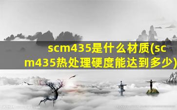 scm435是什么材质(scm435热处理硬度能达到多少)