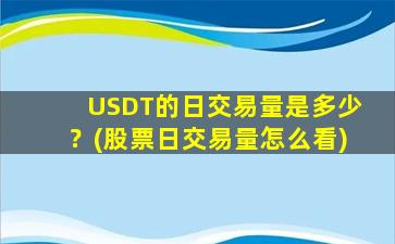 USDT的日交易量是多少？(股票日交易量怎么看)