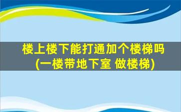 楼上楼下能打通加个楼梯吗(一楼带地下室 做楼梯)